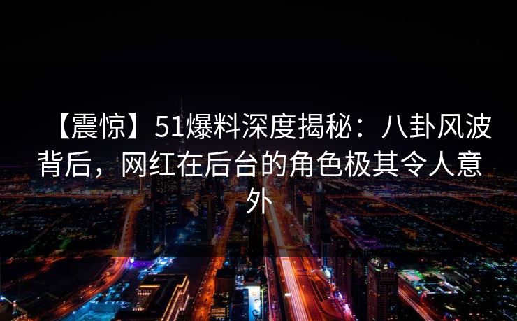 【震惊】51爆料深度揭秘：八卦风波背后，网红在后台的角色极其令人意外