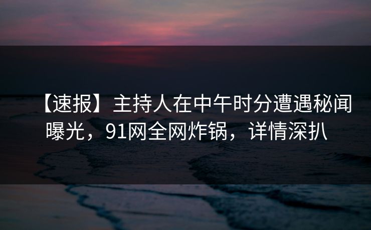 【速报】主持人在中午时分遭遇秘闻曝光,91网全网炸锅,详情深扒 【速报】主持人在中午时分遭遇秘闻曝光,91网全网炸锅,详情深扒