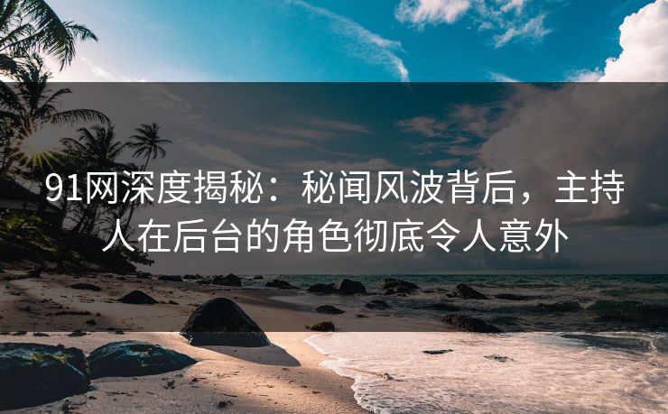 91网深度揭秘：秘闻风波背后，主持人在后台的角色彻底令人意外