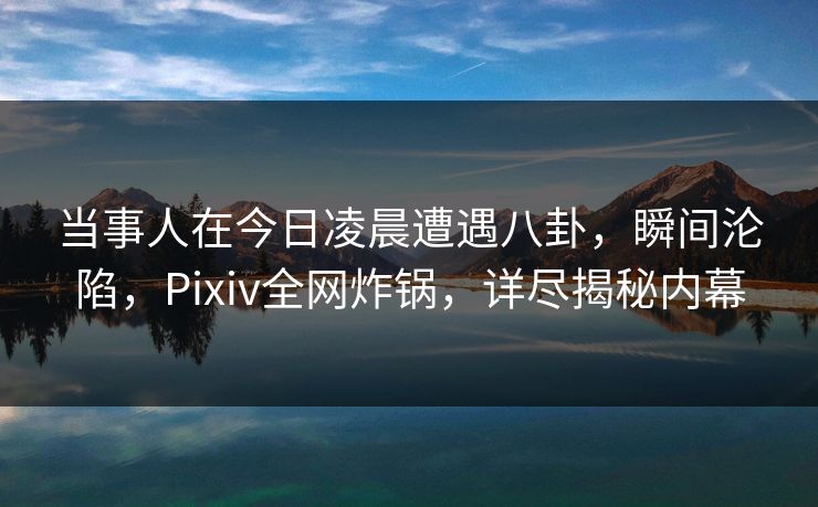 当事人在今日凌晨遭遇八卦，瞬间沦陷，Pixiv全网炸锅，详尽揭秘内幕