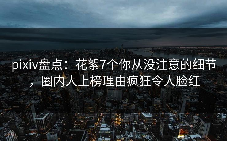 pixiv盘点:花絮7个你从没注意的细节,圈内人上榜理由疯狂令人脸红 pixiv盘点:花絮7个你从没注意的细节,圈内人上榜理由疯狂令人脸红