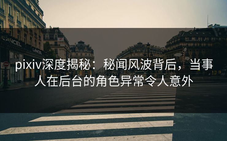 pixiv深度揭秘:秘闻风波背后,当事人在后台的角色异常令人意外 pixiv深度揭秘:秘闻风波背后,当事人在后台的角色异常令人意外