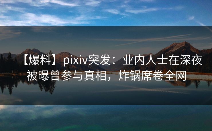 【爆料】pixiv突发:业内人士在深夜被曝曾参与真相,炸锅席卷全网 【爆料】pixiv突发:业内人士在深夜被曝曾参与真相,炸锅席卷全网