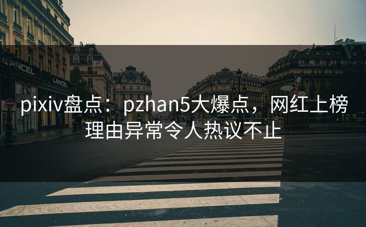 pixiv盘点：pzhan5大爆点，网红上榜理由异常令人热议不止
