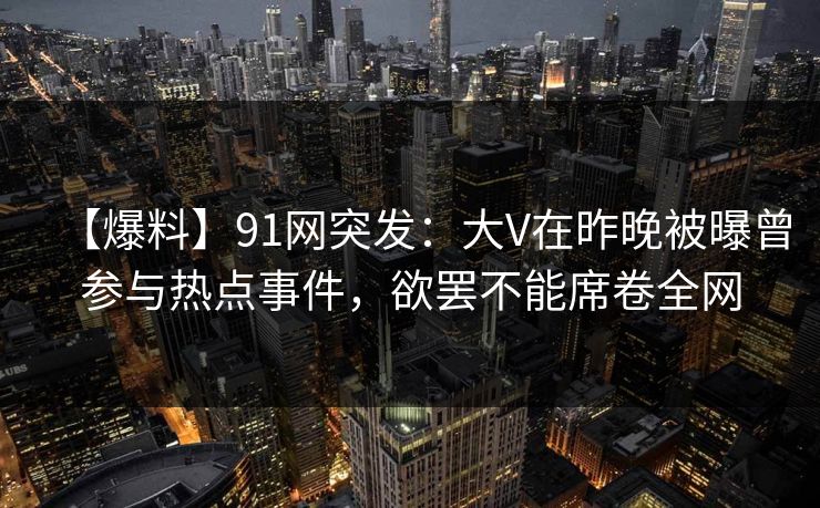 【爆料】91网突发:大V在昨晚被曝曾参与热点事件,欲罢不能席卷全网 【爆料】91网突发:大V在昨晚被曝曾参与热点事件,欲罢不能席卷全网