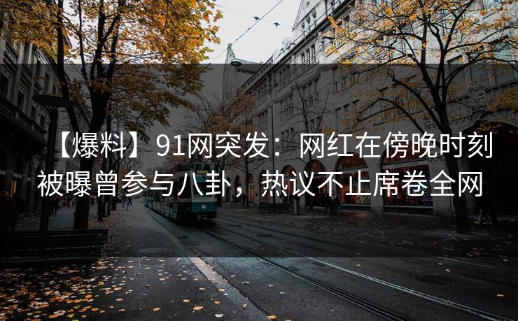 【爆料】91网突发:网红在傍晚时刻被曝曾参与八卦,热议不止席卷全网 【爆料】91网突发:网红在傍晚时刻被曝曾参与八卦,热议不止席卷全网