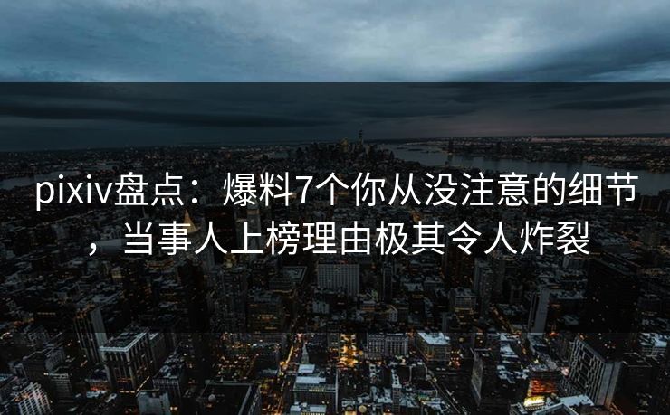 pixiv盘点：爆料7个你从没注意的细节，当事人上榜理由极其令人炸裂
