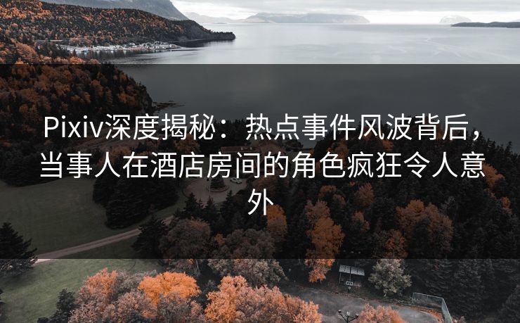 Pixiv深度揭秘:热点事件风波背后,当事人在酒店房间的角色疯狂令人意外 Pixiv深度揭秘:热点事件风波背后,当事人在酒店房间的角色疯狂令人意外