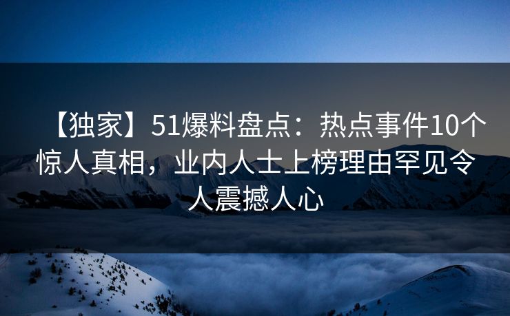 【独家】51爆料盘点：热点事件10个惊人真相，业内人士上榜理由罕见令人震撼人心