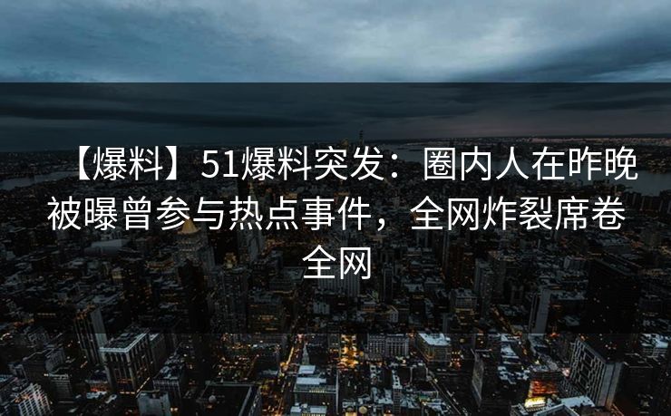 【爆料】51爆料突发:圈内人在昨晚被曝曾参与热点事件,全网炸裂席卷全网 【爆料】51爆料突发:圈内人在昨晚被曝曾参与热点事件,全网炸裂席卷全网