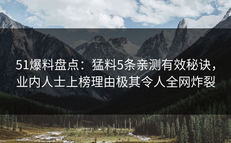 51爆料盘点：猛料5条亲测有效秘诀，业内人士上榜理由极其令人全网炸裂