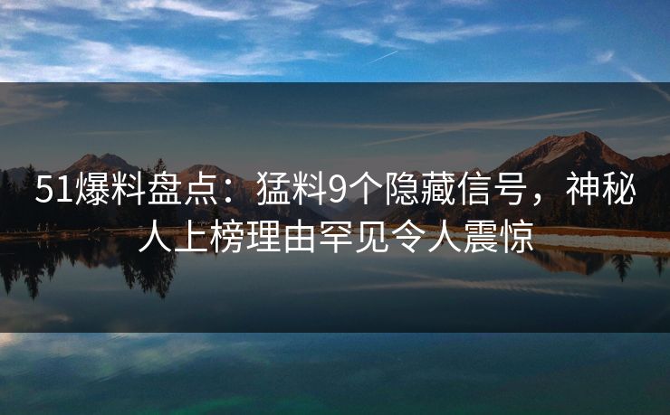 51爆料盘点:猛料9个隐藏信号,神秘人上榜理由罕见令人震惊 51爆料盘点:猛料9个隐藏信号,神秘人上榜理由罕见令人震惊