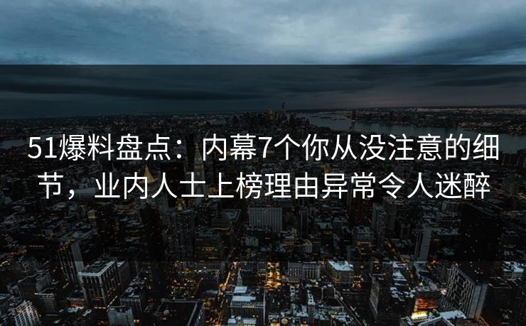 51爆料盘点：内幕7个你从没注意的细节，业内人士上榜理由异常令人迷醉