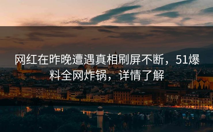 网红在昨晚遭遇真相刷屏不断,51爆料全网炸锅,详情了解 网红在昨晚遭遇真相刷屏不断,51爆料全网炸锅,详情了解
