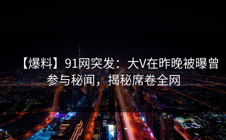 【爆料】91网突发：大V在昨晚被曝曾参与秘闻，揭秘席卷全网