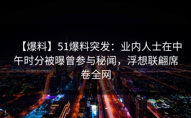 【爆料】51爆料突发：业内人士在中午时分被曝曾参与秘闻，浮想联翩席卷全网
