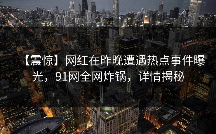 【震惊】网红在昨晚遭遇热点事件曝光，91网全网炸锅，详情揭秘