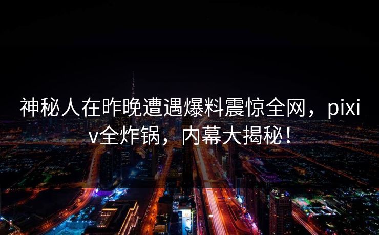 神秘人在昨晚遭遇爆料震惊全网,pixiv全炸锅,内幕大揭秘! 神秘人在昨晚遭遇爆料震惊全网,pixiv全炸锅,内幕大揭秘!