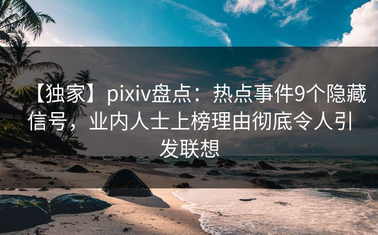 【独家】pixiv盘点：热点事件9个隐藏信号，业内人士上榜理由彻底令人引发联想