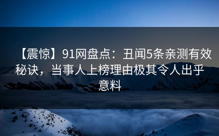 【震惊】91网盘点：丑闻5条亲测有效秘诀，当事人上榜理由极其令人出乎意料