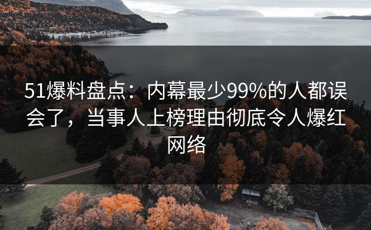 51爆料盘点：内幕最少99%的人都误会了，当事人上榜理由彻底令人爆红网络