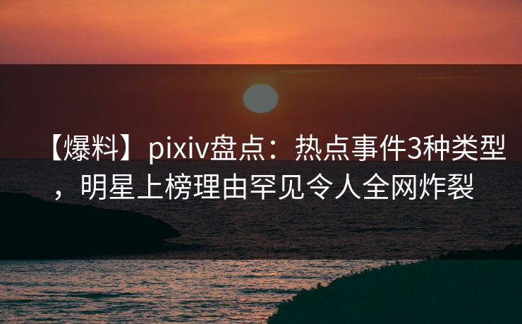 【爆料】pixiv盘点:热点事件3种类型,明星上榜理由罕见令人全网炸裂 【爆料】pixiv盘点:热点事件3种类型,明星上榜理由罕见令人全网炸裂