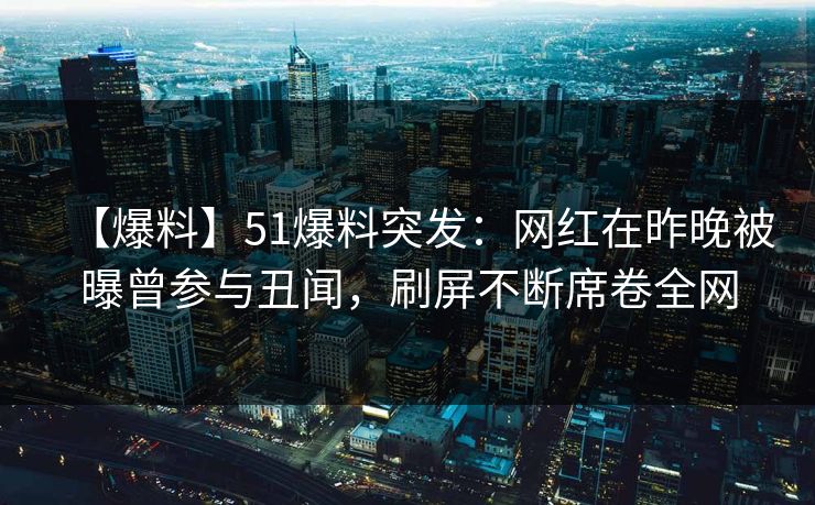 【爆料】51爆料突发:网红在昨晚被曝曾参与丑闻,刷屏不断席卷全网 【爆料】51爆料突发:网红在昨晚被曝曾参与丑闻,刷屏不断席卷全网