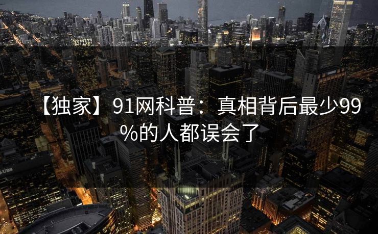 【独家】91网科普:真相背后最少99%的人都误会了 【独家】91网科普:真相背后最少99%的人都误会了