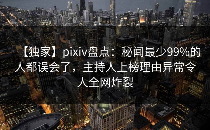 【独家】pixiv盘点：秘闻最少99%的人都误会了，主持人上榜理由异常令人全网炸裂