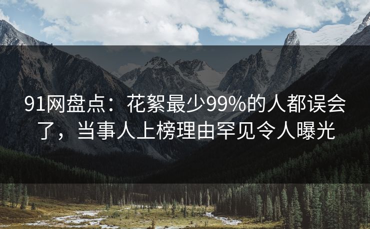 91网盘点：花絮最少99%的人都误会了，当事人上榜理由罕见令人曝光