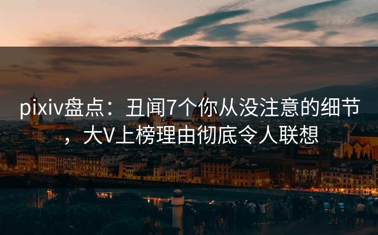 pixiv盘点：丑闻7个你从没注意的细节，大V上榜理由彻底令人联想