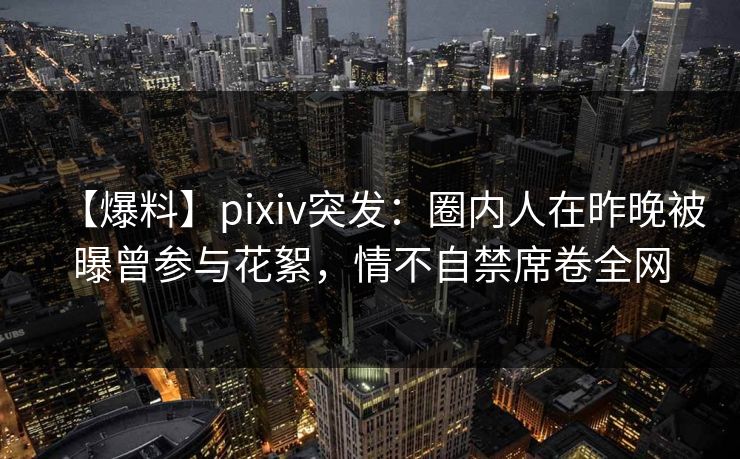 【爆料】pixiv突发:圈内人在昨晚被曝曾参与花絮,情不自禁席卷全网 【爆料】pixiv突发:圈内人在昨晚被曝曾参与花絮,情不自禁席卷全网