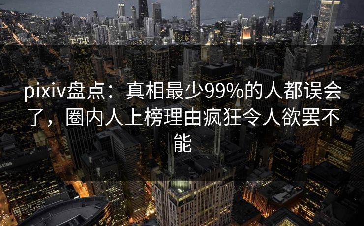 pixiv盘点：真相最少99%的人都误会了，圈内人上榜理由疯狂令人欲罢不能