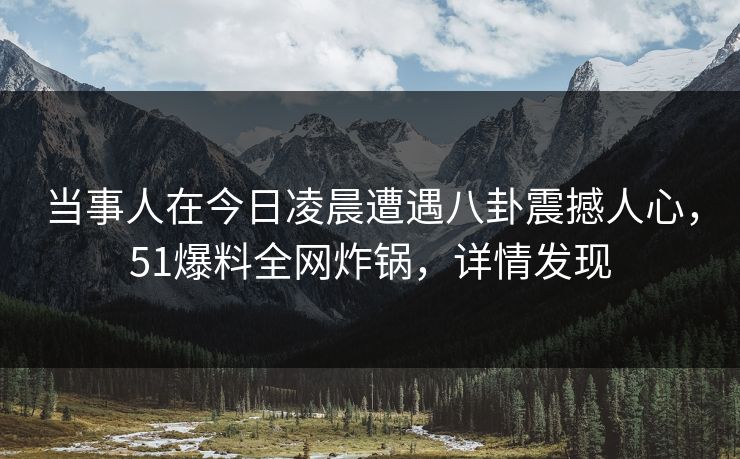 当事人在今日凌晨遭遇八卦震撼人心，51爆料全网炸锅，详情发现