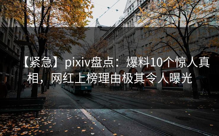 【紧急】pixiv盘点：爆料10个惊人真相，网红上榜理由极其令人曝光