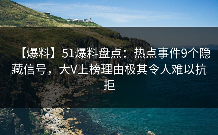 【爆料】51爆料盘点：热点事件9个隐藏信号，大V上榜理由极其令人难以抗拒