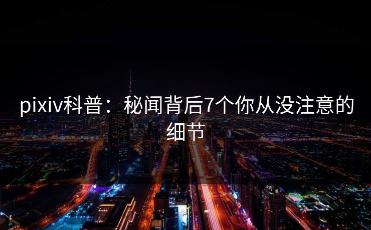 pixiv科普:秘闻背后7个你从没注意的细节 pixiv科普:秘闻背后7个你从没注意的细节