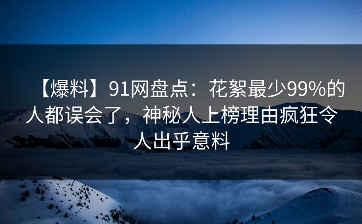 【爆料】91网盘点：花絮最少99%的人都误会了，神秘人上榜理由疯狂令人出乎意料
