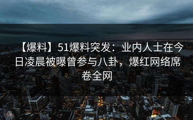 【爆料】51爆料突发:业内人士在今日凌晨被曝曾参与八卦,爆红网络席卷全网 【爆料】51爆料突发:业内人士在今日凌晨被曝曾参与八卦,爆红网络席卷全网