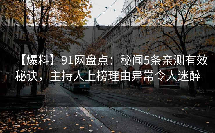 【爆料】91网盘点：秘闻5条亲测有效秘诀，主持人上榜理由异常令人迷醉