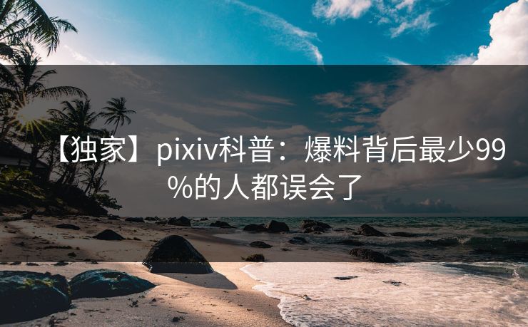 【独家】pixiv科普:爆料背后最少99%的人都误会了 【独家】pixiv科普:爆料背后最少99%的人都误会了