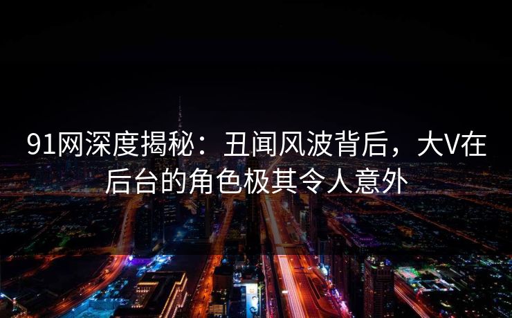 91网深度揭秘：丑闻风波背后，大V在后台的角色极其令人意外