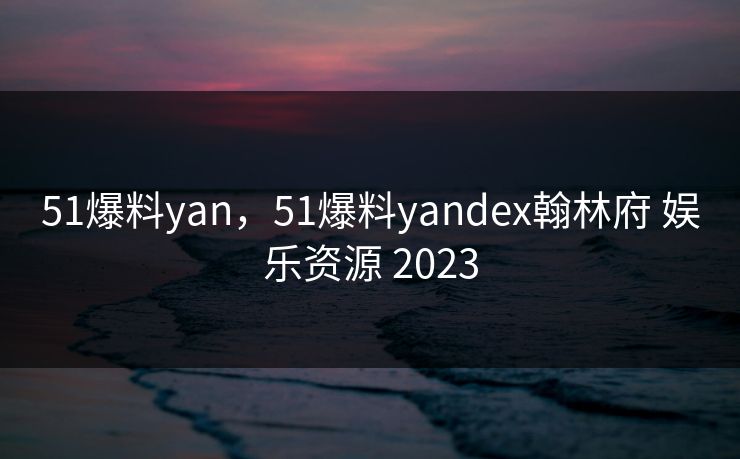 51爆料yan，51爆料yandex翰林府 娱乐资源 2023