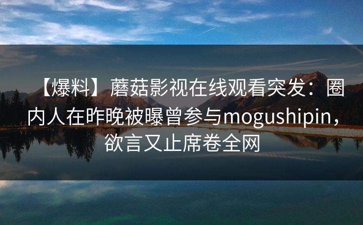 【爆料】蘑菇影视在线观看突发：圈内人在昨晚被曝曾参与mogushipin，欲言又止席卷全网