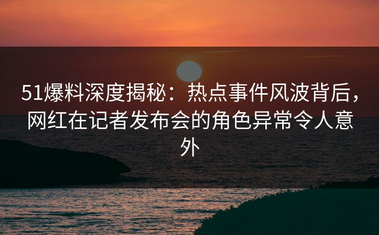 51爆料深度揭秘:热点事件风波背后,网红在记者发布会的角色异常令人意外 51爆料深度揭秘:热点事件风波背后,网红在记者发布会的角色异常令人意外