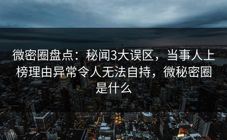 微密圈盘点：秘闻3大误区，当事人上榜理由异常令人无法自持，微秘密圈是什么