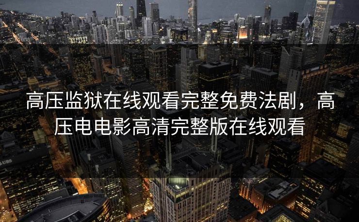 高压监狱在线观看完整免费法剧，高压电电影高清完整版在线观看