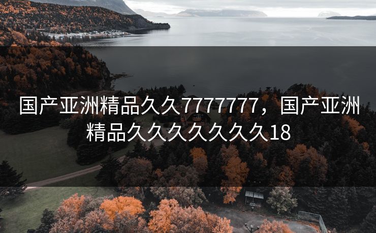 国产亚洲精品久久7777777，国产亚洲精品久久久久久久久18