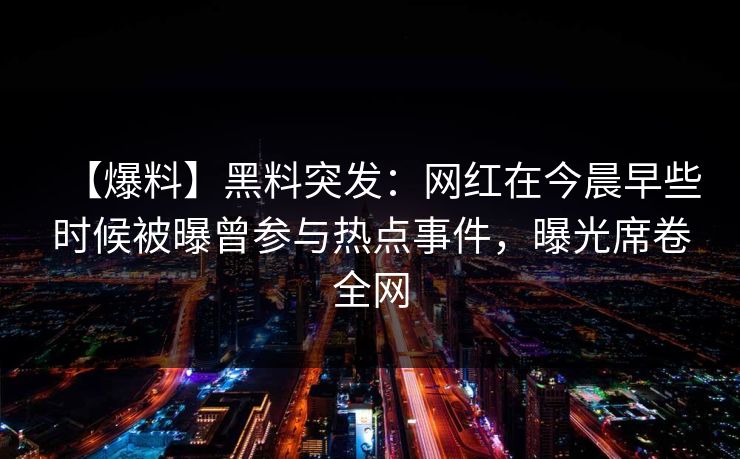 【爆料】黑料突发：网红在今晨早些时候被曝曾参与热点事件，曝光席卷全网