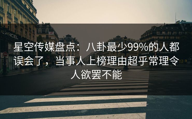 星空传媒盘点：八卦最少99%的人都误会了，当事人上榜理由超乎常理令人欲罢不能